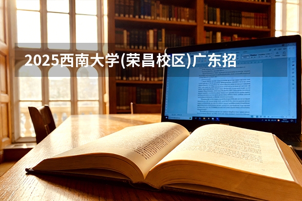 2025西南大学(荣昌校区)广东招生批次设置及招生专业目录