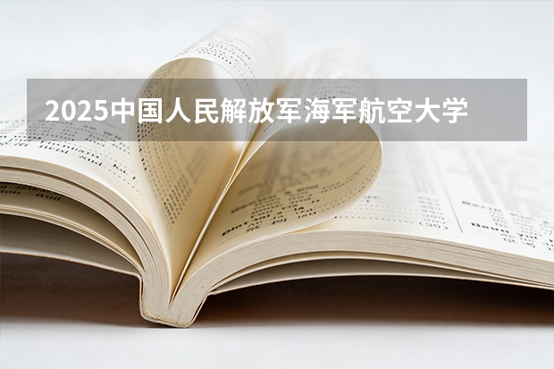 2025中国人民解放军海军航空大学广东招生批次设置及招生专业目录