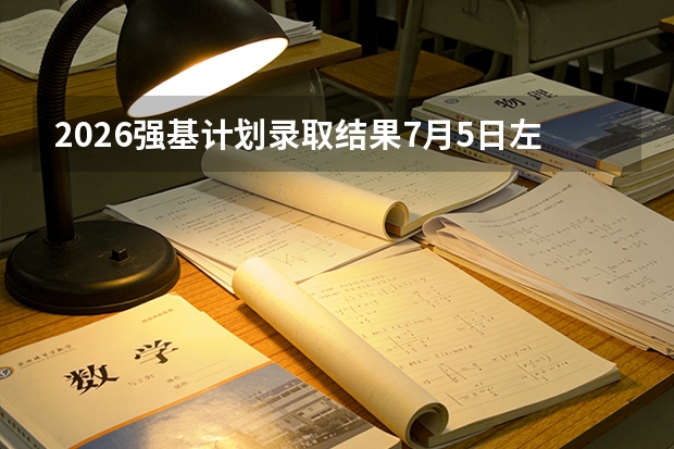 2026强基计划录取结果7月5日左右公布：39所高校入围名单陆续揭晓