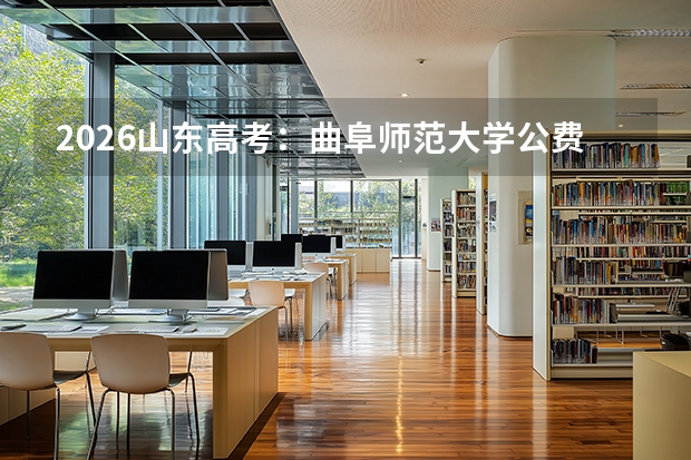 2026山东高考：曲阜师范大学公费师范生4万名以内可报，普通类15-16万名可报
