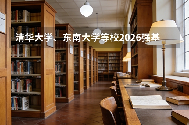 清华大学、东南大学等校2026强基计划录取结果7月5日前公布，考生速查