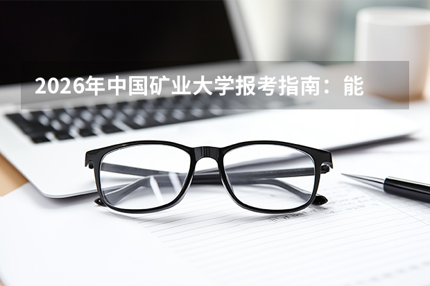 2026年中国矿业大学报考指南：能源资源特色双一流名校，大类招生与中外合作办学详解