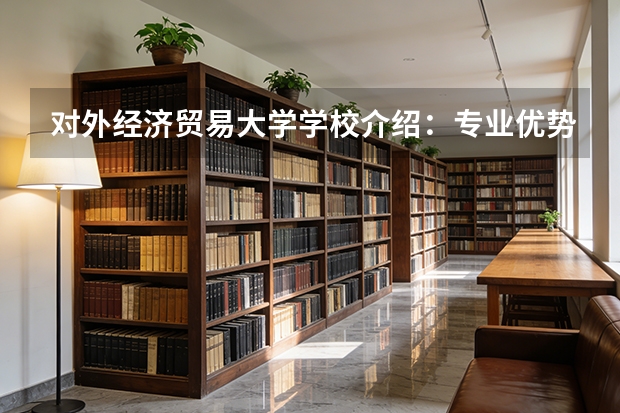 对外经济贸易大学学校介绍：专业优势、校园环境与录取分数一览
