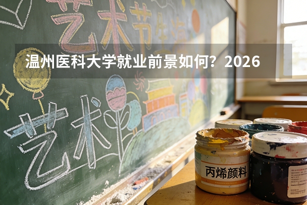 温州医科大学就业前景如何？2026年录取分数与专业设施详解