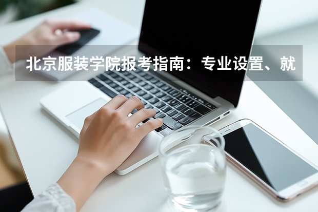 北京服装学院报考指南：专业设置、就业数据与2026分数线参考