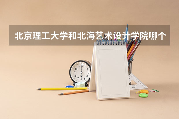 北京理工大学和北海艺术设计学院哪个好 录取分数线对比一览