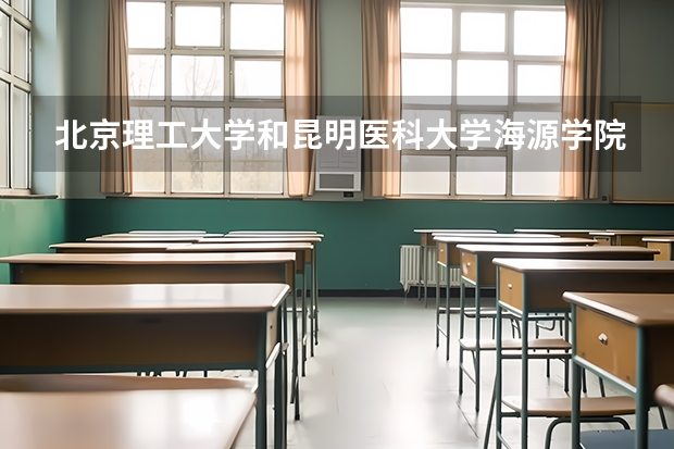 北京理工大学和昆明医科大学海源学院哪个好 录取分数线对比一览