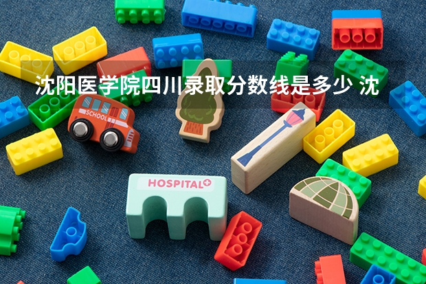 沈阳医学院四川录取分数线是多少 沈阳医学院四川招生人数是多少
