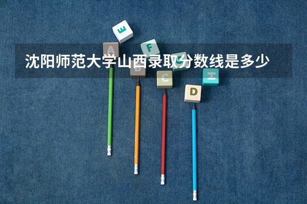 沈阳师范大学山西录取分数线是多少 沈阳师范大学山西招生人数是多少