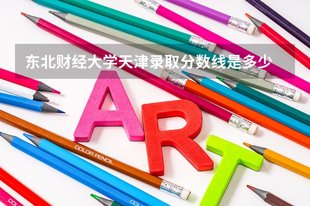 东北财经大学天津录取分数线是多少 东北财经大学天津招生人数是多少