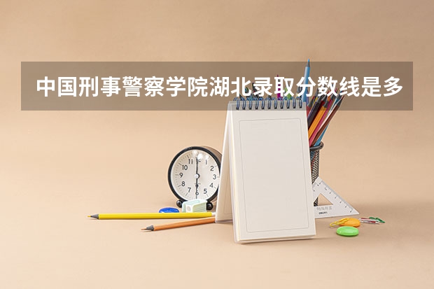 中国刑事警察学院湖北录取分数线是多少 中国刑事警察学院湖北招生人数是多少
