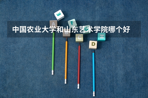 中国农业大学和山东艺术学院哪个好 录取分数线对比一览