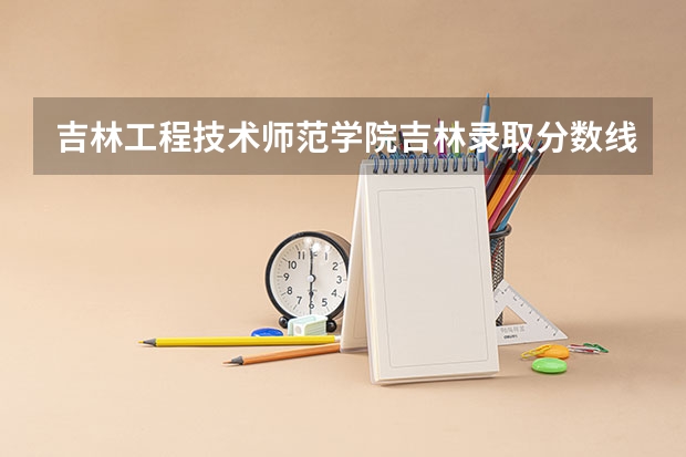 吉林工程技术师范学院吉林录取分数线是多少 吉林工程技术师范学院吉林招生人数是多少