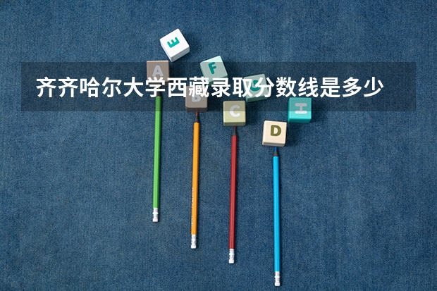 齐齐哈尔大学西藏录取分数线是多少 齐齐哈尔大学西藏招生人数是多少