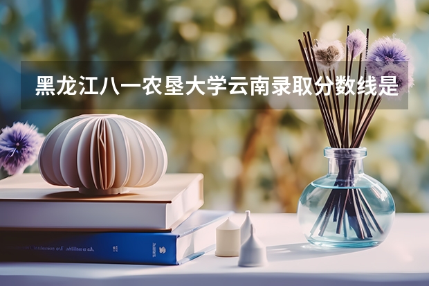 黑龙江八一农垦大学云南录取分数线是多少 黑龙江八一农垦大学云南招生人数是多少