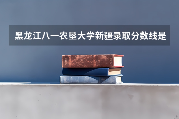 黑龙江八一农垦大学新疆录取分数线是多少 黑龙江八一农垦大学新疆招生人数是多少