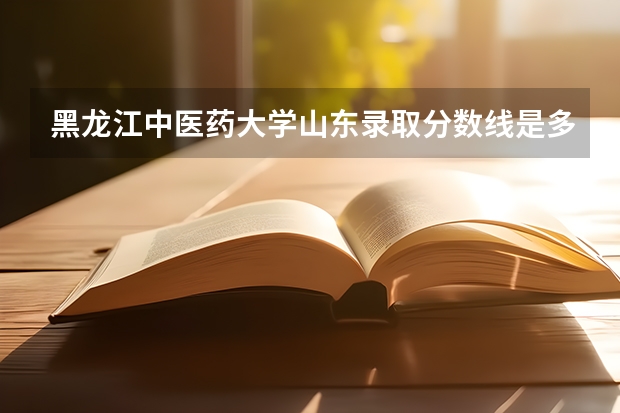 黑龙江中医药大学山东录取分数线是多少 黑龙江中医药大学山东招生人数是多少