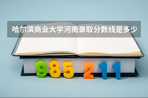 哈尔滨商业大学河南录取分数线是多少 哈尔滨商业大学河南招生人数是多少