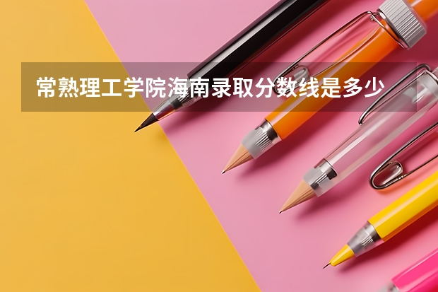 常熟理工学院海南录取分数线是多少 常熟理工学院海南招生人数是多少