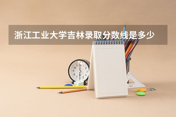 浙江工业大学吉林录取分数线是多少 浙江工业大学吉林招生人数是多少
