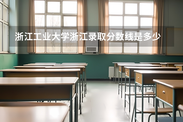 浙江工业大学浙江录取分数线是多少 浙江工业大学浙江招生人数是多少