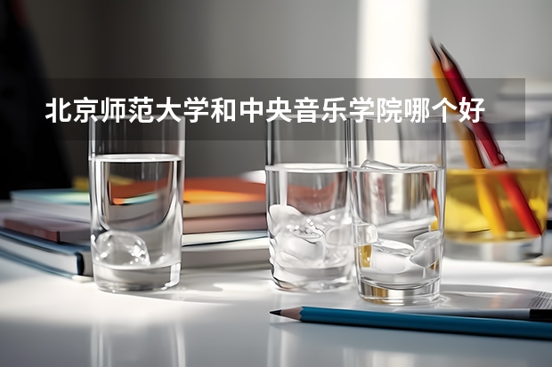 北京师范大学和中央音乐学院哪个好 录取分数线对比一览