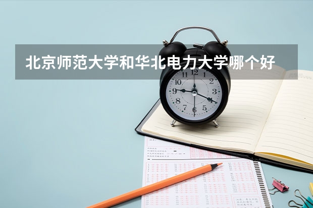 北京师范大学和华北电力大学哪个好 录取分数线对比一览