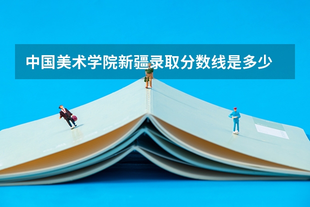 中国美术学院新疆录取分数线是多少 中国美术学院新疆招生人数是多少