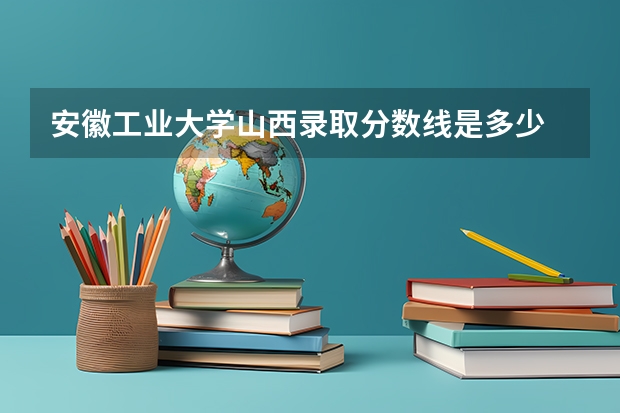 安徽工业大学山西录取分数线是多少 安徽工业大学山西招生人数是多少