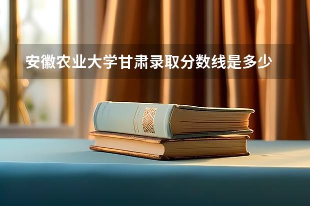 安徽农业大学甘肃录取分数线是多少 安徽农业大学甘肃招生人数是多少