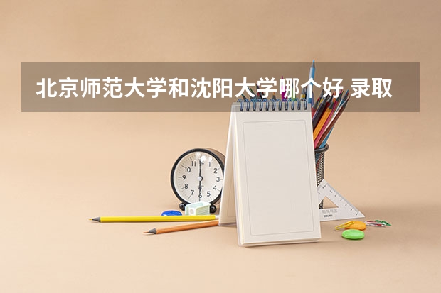 北京师范大学和沈阳大学哪个好 录取分数线对比一览