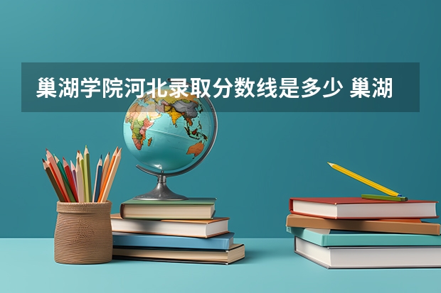 巢湖学院河北录取分数线是多少 巢湖学院河北招生人数是多少