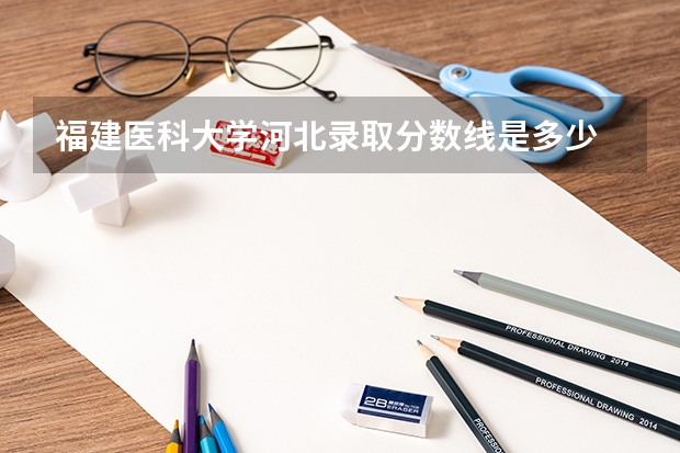 福建医科大学河北录取分数线是多少 福建医科大学河北招生人数是多少