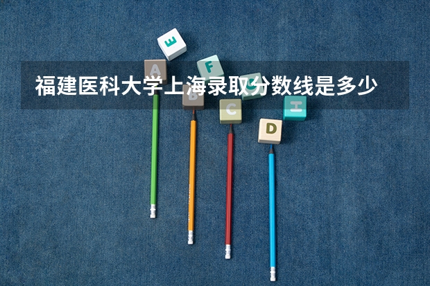 福建医科大学上海录取分数线是多少 福建医科大学上海招生人数是多少