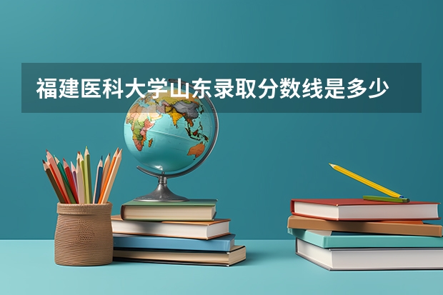 福建医科大学山东录取分数线是多少 福建医科大学山东招生人数是多少