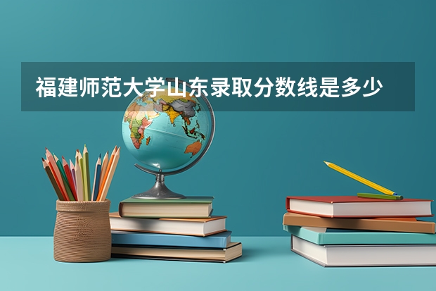 福建师范大学山东录取分数线是多少 福建师范大学山东招生人数是多少