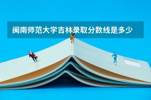 闽南师范大学吉林录取分数线是多少 闽南师范大学吉林招生人数是多少