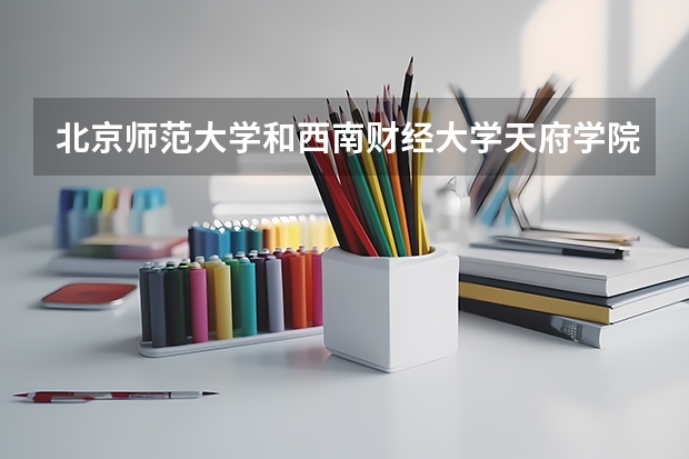 北京师范大学和西南财经大学天府学院哪个好 录取分数线对比一览