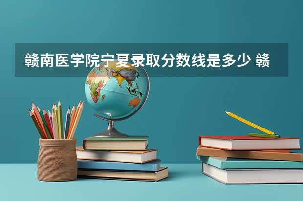 赣南医学院宁夏录取分数线是多少 赣南医学院宁夏招生人数是多少