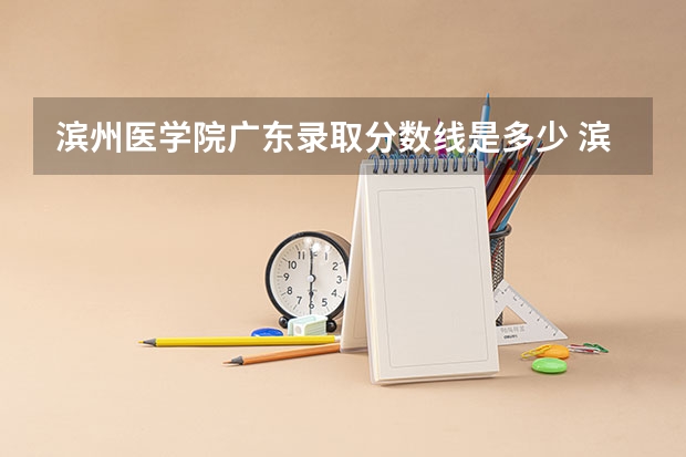 滨州医学院广东录取分数线是多少 滨州医学院广东招生人数是多少