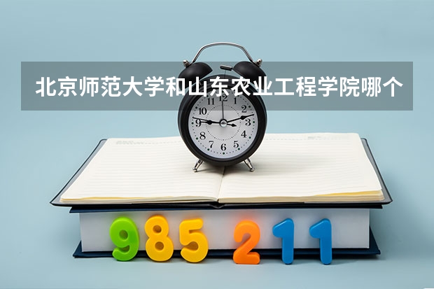 北京师范大学和山东农业工程学院哪个好 录取分数线对比一览
