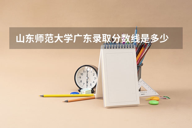 山东师范大学广东录取分数线是多少 山东师范大学广东招生人数是多少