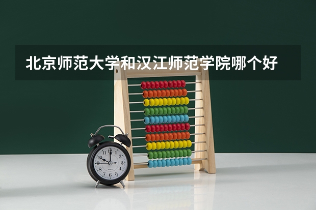 北京师范大学和汉江师范学院哪个好 录取分数线对比一览