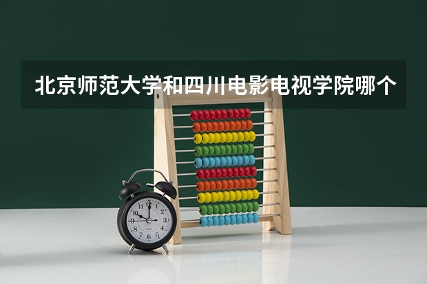 北京师范大学和四川电影电视学院哪个好 录取分数线对比一览