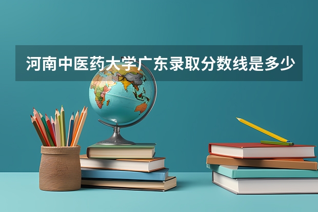 河南中医药大学广东录取分数线是多少 河南中医药大学广东招生人数是多少