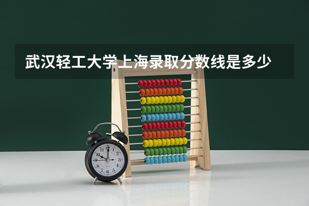武汉轻工大学上海录取分数线是多少 武汉轻工大学上海招生人数是多少