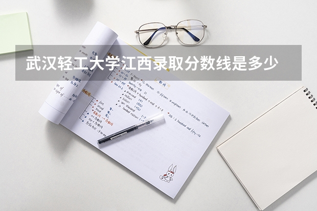 武汉轻工大学江西录取分数线是多少 武汉轻工大学江西招生人数是多少