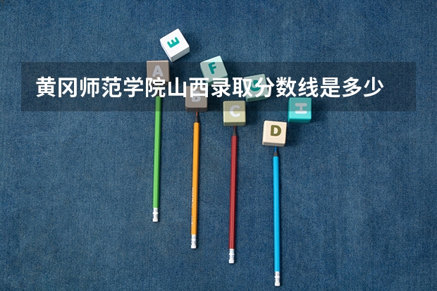 黄冈师范学院山西录取分数线是多少 黄冈师范学院山西招生人数是多少