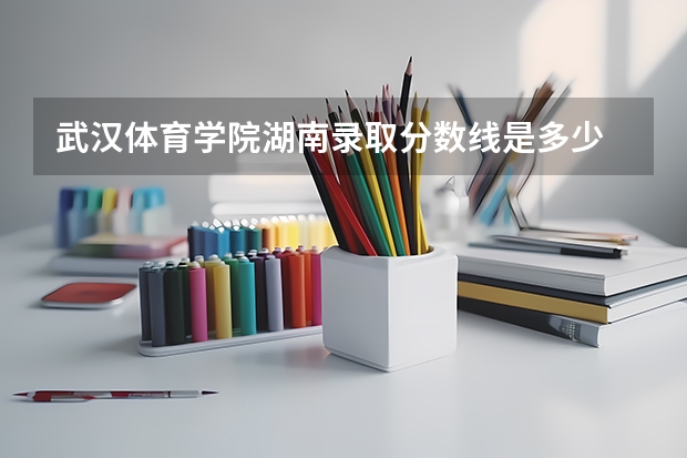 武汉体育学院湖南录取分数线是多少 武汉体育学院湖南招生人数是多少