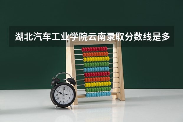 湖北汽车工业学院云南录取分数线是多少 湖北汽车工业学院云南招生人数是多少